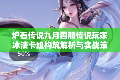 炉石传说九月国服传说玩家冰法卡组构筑解析与实战策略全方位揭秘