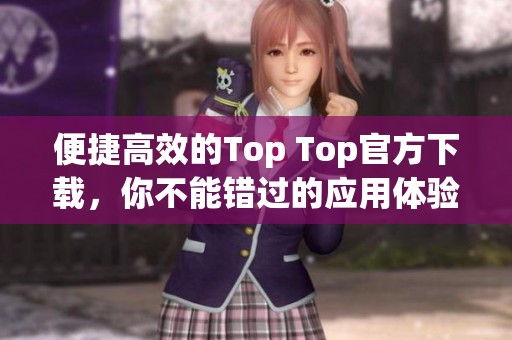 便捷高效的Top Top官方下载，你不能错过的应用体验