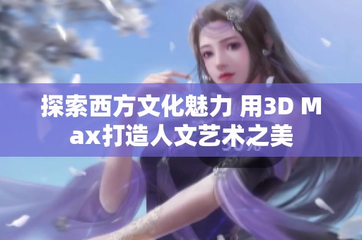 探索西方文化魅力 用3D Max打造人文艺术之美