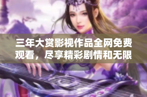 三年大赏影视作品全网免费观看，尽享精彩剧情和无限乐趣