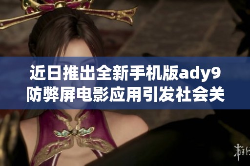 近日推出全新手机版ady9防弊屏电影应用引发社会关注与热议