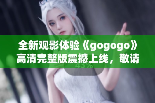 全新观影体验《gogogo》高清完整版震撼上线，敬请期待！