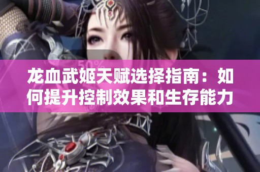 龙血武姬天赋选择指南：如何提升控制效果和生存能力的策略解析