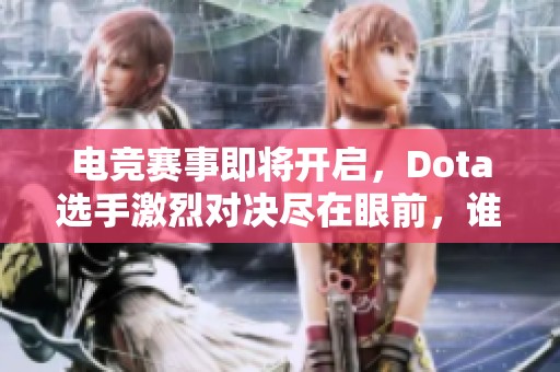 电竞赛事即将开启，Dota选手激烈对决尽在眼前，谁能问鼎巅峰荣耀