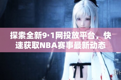 探索全新9·1网投放平台，快速获取NBA赛事最新动态与分析