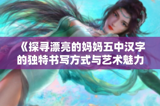 《探寻漂亮的妈妈五中汉字的独特书写方式与艺术魅力》