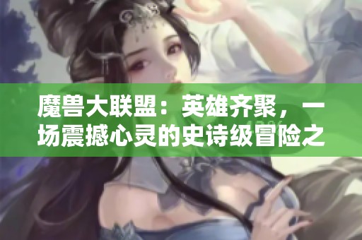 魔兽大联盟：英雄齐聚，一场震撼心灵的史诗级冒险之旅即将开启