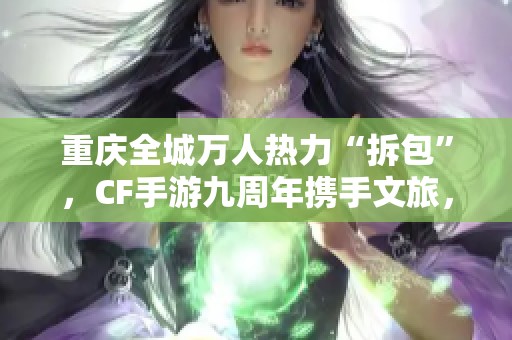 重庆全城万人热力“拆包”，CF手游九周年携手文旅，打造次元壁新梦想