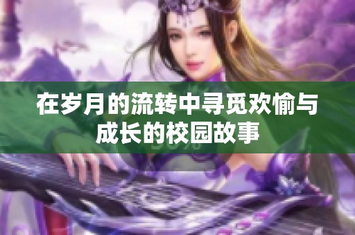 在岁月的流转中寻觅欢愉与成长的校园故事