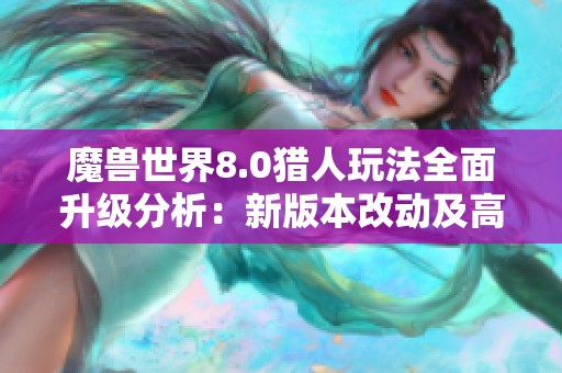 魔兽世界8.0猎人玩法全面升级分析：新版本改动及高效攻略分享