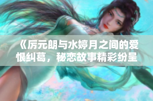 《厉元朗与水婷月之间的爱恨纠葛，秘恋故事精彩纷呈》