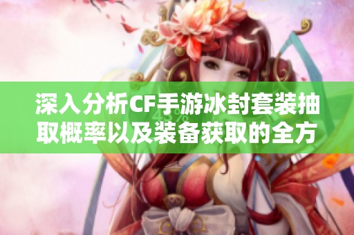 深入分析CF手游冰封套装抽取概率以及装备获取的全方位攻略分享