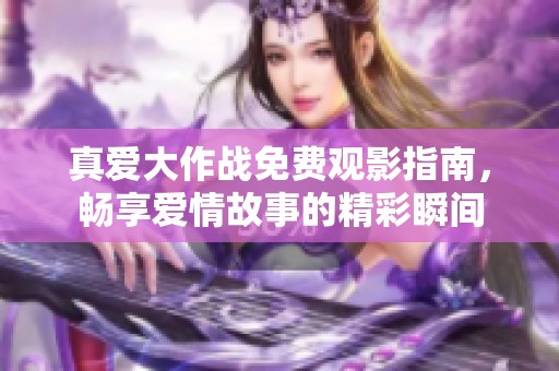 真爱大作战免费观影指南，畅享爱情故事的精彩瞬间