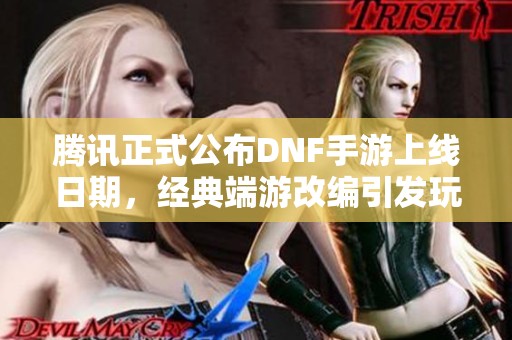 腾讯正式公布DNF手游上线日期，经典端游改编引发玩家热切期待与关注