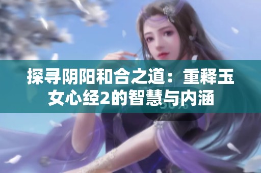 探寻阴阳和合之道：重释玉女心经2的智慧与内涵