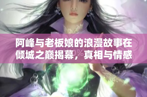 阿峰与老板娘的浪漫故事在倾城之巅揭幕，真相与情感交织的社会新闻剖析