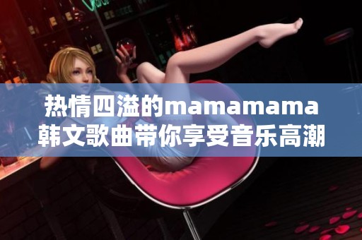 热情四溢的mamamama韩文歌曲带你享受音乐高潮之旅