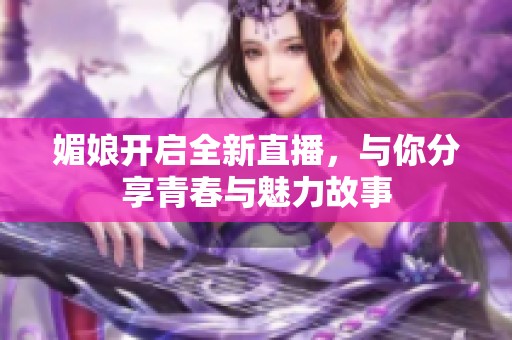 媚娘开启全新直播，与你分享青春与魅力故事