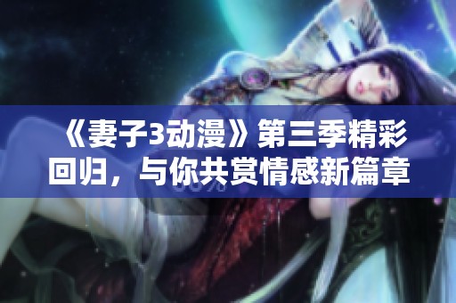 《妻子3动漫》第三季精彩回归，与你共赏情感新篇章