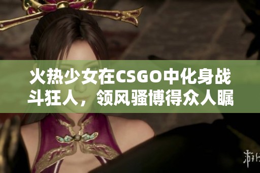 火热少女在CSGO中化身战斗狂人，领风骚博得众人瞩目