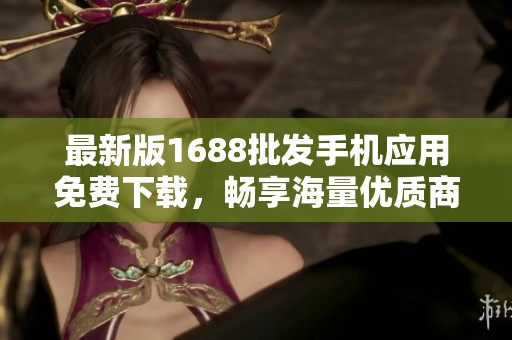 最新版1688批发手机应用免费下载，畅享海量优质商品