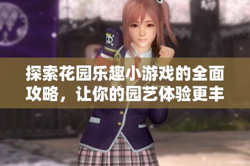 探索花园乐趣小游戏的全面攻略，让你的园艺体验更丰富多彩！