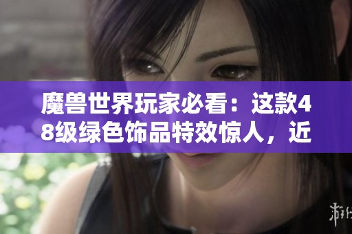 魔兽世界玩家必看：这款48级绿色饰品特效惊人，近战职业的最佳选择分析