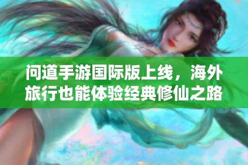 问道手游国际版上线，海外旅行也能体验经典修仙之路，畅享无尽冒险乐趣