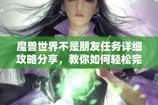 魔兽世界不是朋友任务详细攻略分享，教你如何轻松完成这项挑战