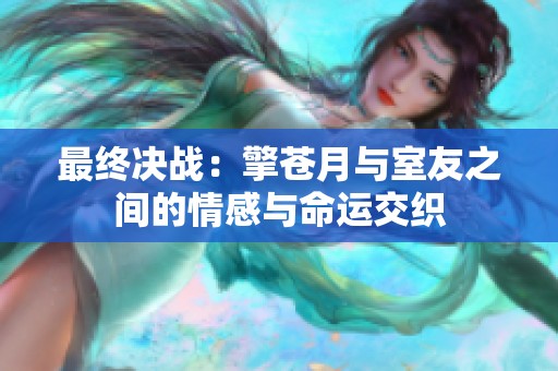 最终决战：擎苍月与室友之间的情感与命运交织