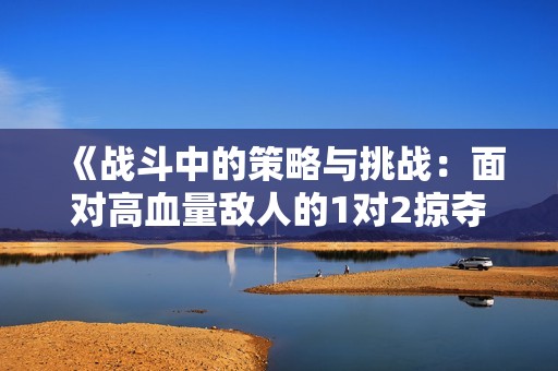 《战斗中的策略与挑战：面对高血量敌人的1对2掠夺战》
