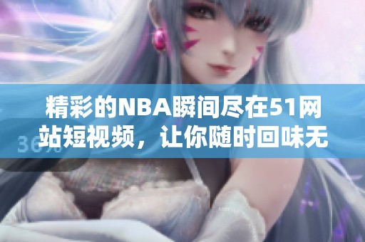 精彩的NBA瞬间尽在51网站短视频，让你随时回味无穷