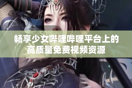 畅享少女哔哩哔哩平台上的高质量免费视频资源