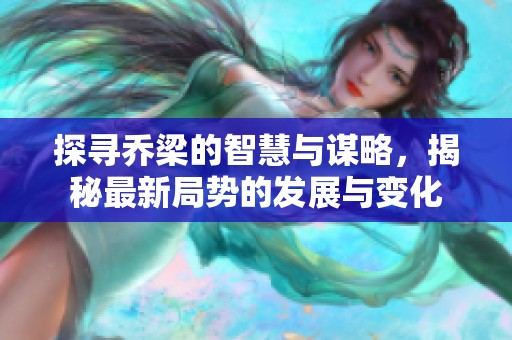 探寻乔梁的智慧与谋略，揭秘最新局势的发展与变化