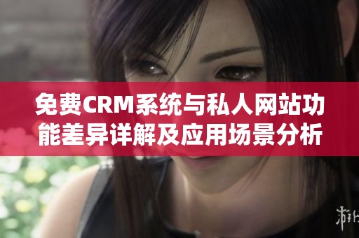 免费CRM系统与私人网站功能差异详解及应用场景分析