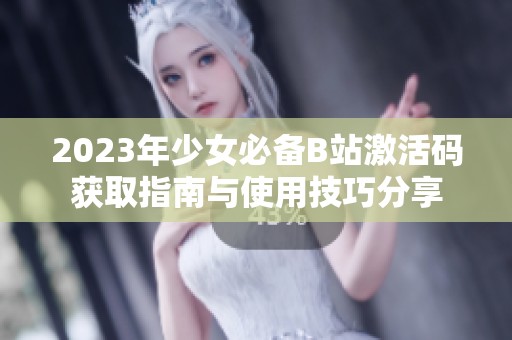 2023年少女必备B站激活码获取指南与使用技巧分享