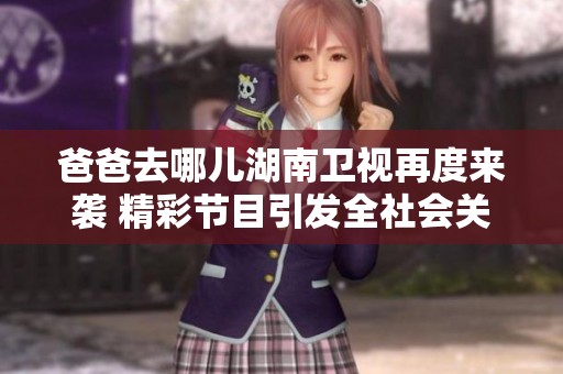 爸爸去哪儿湖南卫视再度来袭 精彩节目引发全社会关注与热议