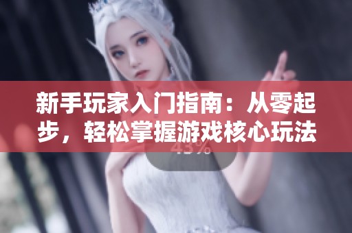 新手玩家入门指南：从零起步，轻松掌握游戏核心玩法与技巧