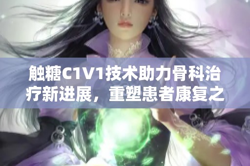 触糖C1V1技术助力骨科治疗新进展，重塑患者康复之路