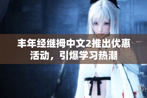 丰年经继拇中文2推出优惠活动，引爆学习热潮