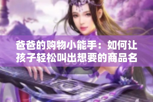 爸爸的购物小能手：如何让孩子轻松叫出想要的商品名