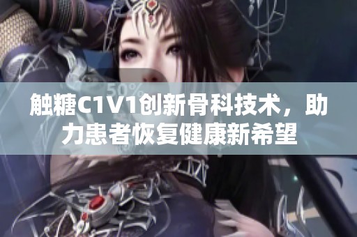 触糖C1V1创新骨科技术，助力患者恢复健康新希望