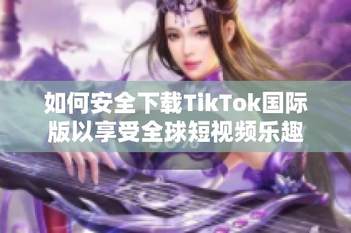 如何安全下载TikTok国际版以享受全球短视频乐趣