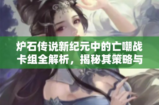 炉石传说新纪元中的亡嘲战卡组全解析，揭秘其策略与强势玩法技巧