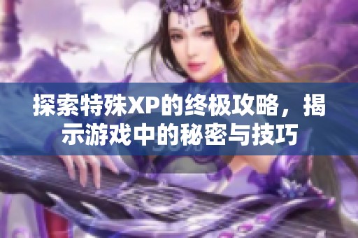 探索特殊XP的终极攻略，揭示游戏中的秘密与技巧