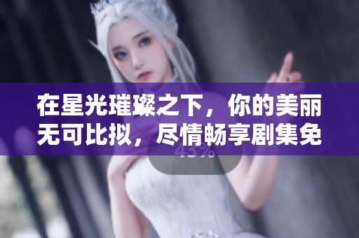 在星光璀璨之下，你的美丽无可比拟，尽情畅享剧集免费观看