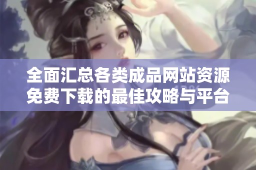 全面汇总各类成品网站资源免费下载的最佳攻略与平台推荐