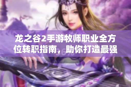 龙之谷2手游牧师职业全方位转职指南，助你打造最强辅助角色