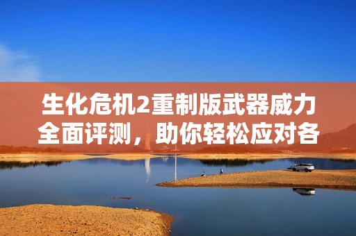 生化危机2重制版武器威力全面评测，助你轻松应对各类敌人