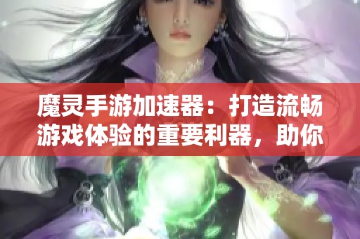 魔灵手游加速器：打造流畅游戏体验的重要利器，助你轻松畅玩每一局